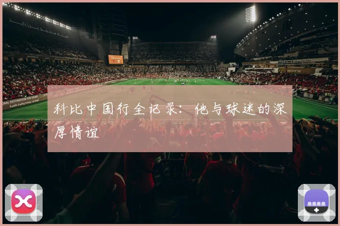 科比中国行全记录：他与球迷的深厚情谊