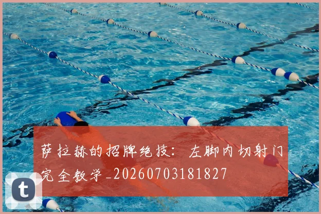 萨拉赫的招牌绝技：左脚内切射门完全教学_20260703181827