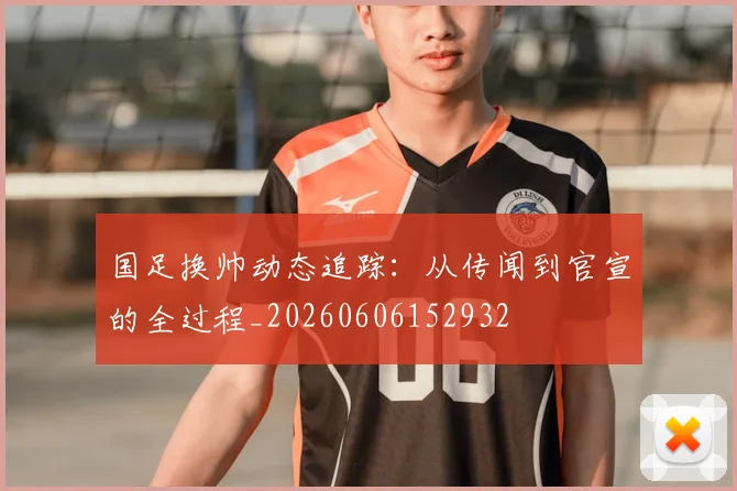 国足换帅动态追踪:从传闻到官宣的全过程_20260606152932