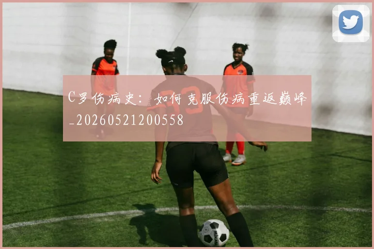 C罗伤病史：如何克服伤病重返巅峰_20260521200558