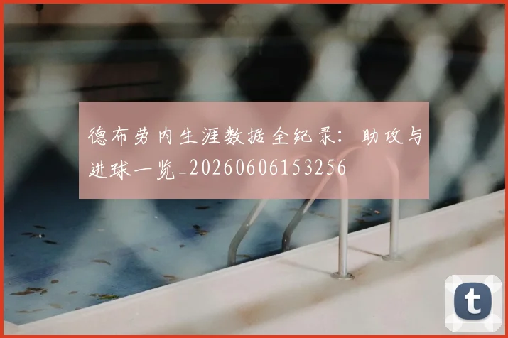 德布劳内生涯数据全纪录:助攻与进球一览_20260606153256