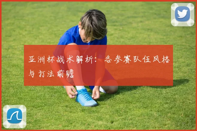 亚洲杯战术解析：各参赛队伍风格与打法前瞻