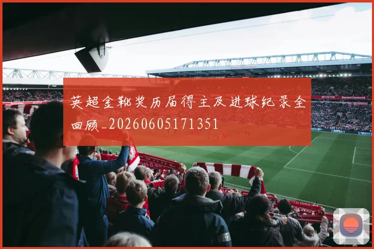 英超金靴奖历届得主及进球纪录全回顾_20260605171351