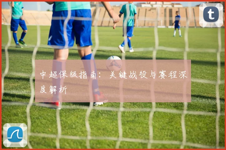 中超保级指南:关键战役与赛程深度解析