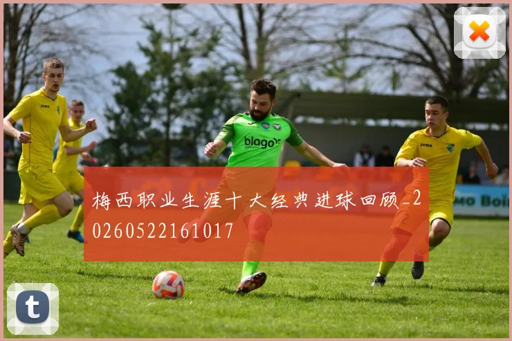 梅西职业生涯十大经典进球回顾_20260522161017