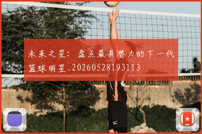 未来之星：盘点最具潜力的下一代篮球明星_20260528193113