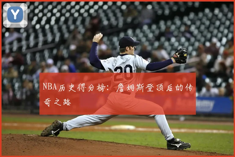 NBA历史得分榜：詹姆斯登顶后的传奇之路
