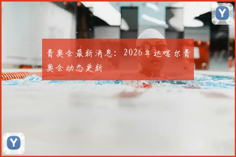青奥会最新消息:2026年达喀尔青奥会动态更新