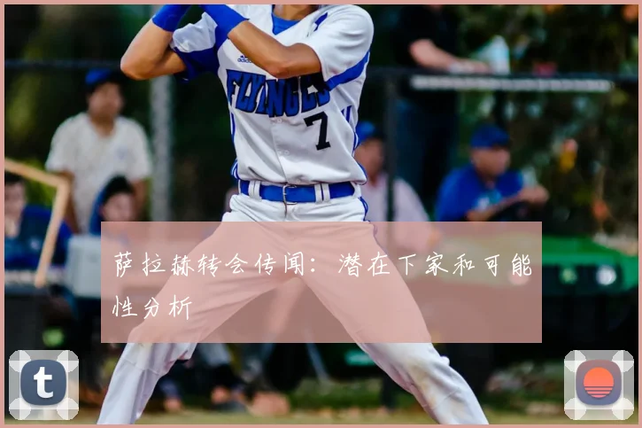萨拉赫转会传闻：潜在下家和可能性分析