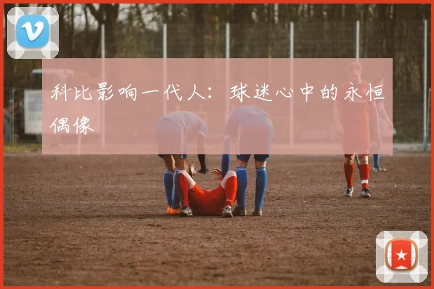 科比影响一代人：球迷心中的永恒偶像