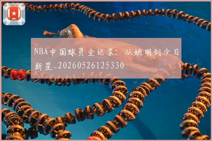 NBA中国球员全记录：从姚明到今日新星_20260526125330