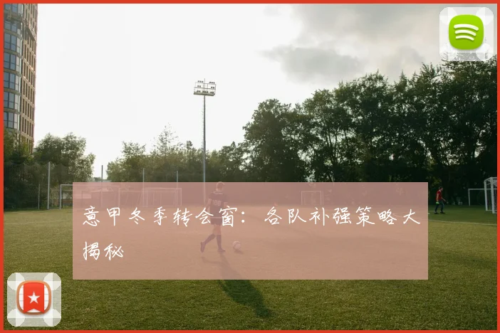 意甲冬季转会窗:各队补强策略大揭秘