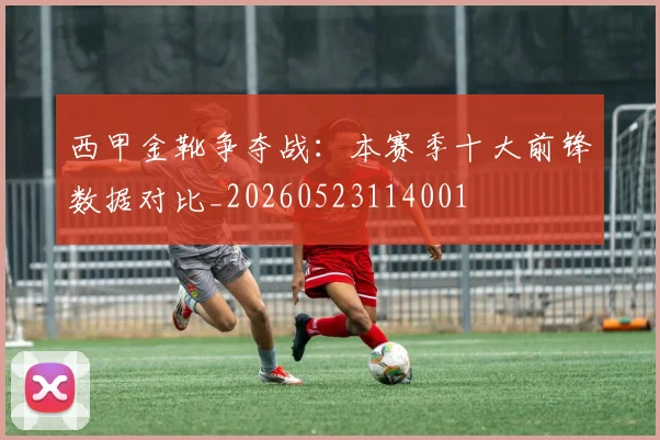 西甲金靴争夺战：本赛季十大前锋数据对比_20260523114001