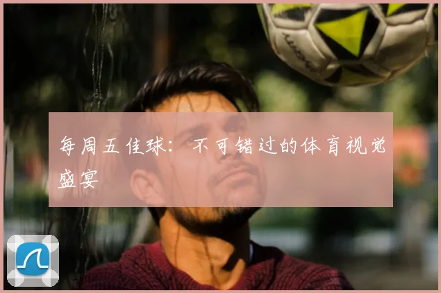 每周五佳球：不可错过的体育视觉盛宴