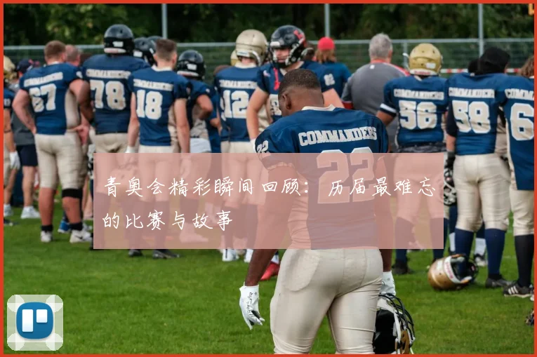 青奥会精彩瞬间回顾：历届最难忘的比赛与故事