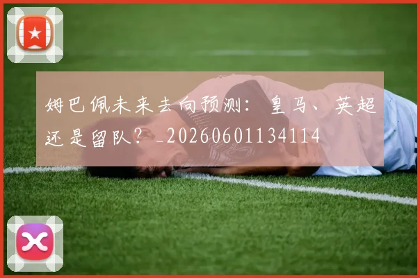姆巴佩未来去向预测：皇马、英超还是留队？_20260601134114