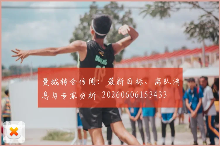 曼城转会传闻：最新目标、离队消息与专家分析_20260606153433