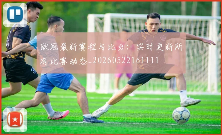 欧冠最新赛程与比分：实时更新所有比赛动态_20260522161111