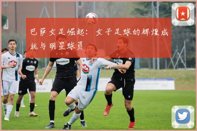 巴萨女足崛起：女子足球的辉煌成就与明星球员