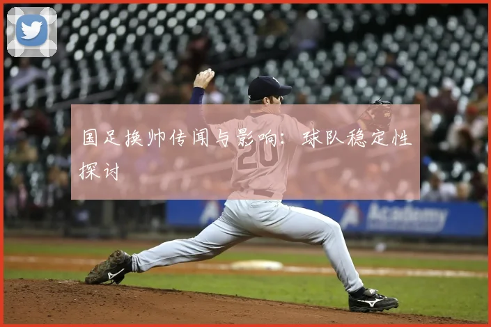 国足换帅传闻与影响：球队稳定性探讨