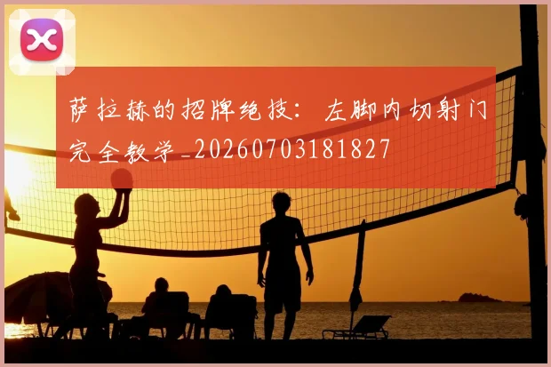 萨拉赫的招牌绝技：左脚内切射门完全教学_20260703181827