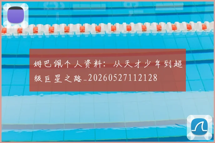 姆巴佩个人资料：从天才少年到超级巨星之路_20260527112128
