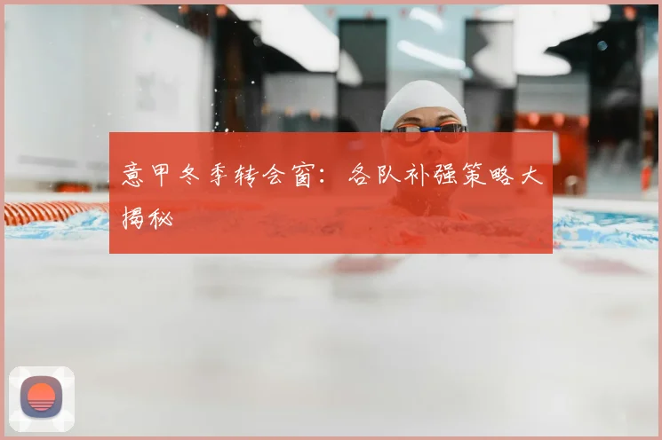 意甲冬季转会窗：各队补强策略大揭秘