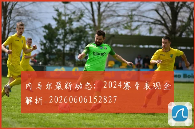 内马尔最新动态:2024赛季表现全解析_20260606152827