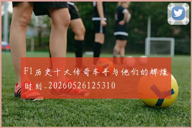 F1历史十大传奇车手与他们的辉煌时刻_20260526125310