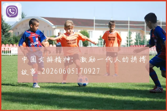 中国女排精神：激励一代人的拼搏故事_20260605170927