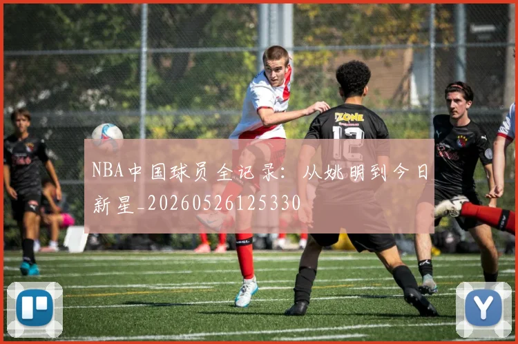 NBA中国球员全记录：从姚明到今日新星_20260526125330